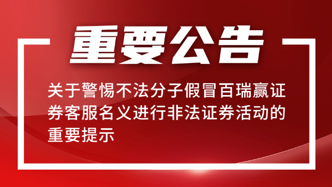 關(guān)于警惕不法分子假冒百瑞贏證券客服名義進行非法證券活動的重要提示